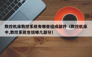 數控機床數控系統有哪些組成部件（數控機床中,數控系統包括哪幾部分）