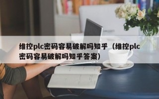 維控plc密碼容易破解嗎知乎（維控plc密碼容易破解嗎知乎答案）