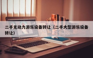 二手無動力游樂設備轉讓（二手大型游樂設備轉讓）