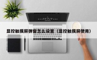 顯控觸摸屏彈窗怎么設置（顯控觸摸屏使用）