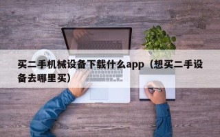 買二手機械設備下載什么app（想買二手設備去哪里買）