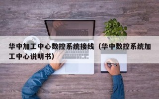 華中加工中心數控系統接線（華中數控系統加工中心說明書）