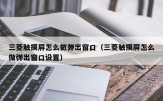 三菱觸摸屏怎么做彈出窗口（三菱觸摸屏怎么做彈出窗口設置）