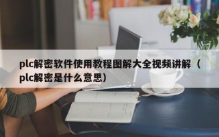 plc解密軟件使用教程圖解大全視頻講解（plc解密是什么意思）