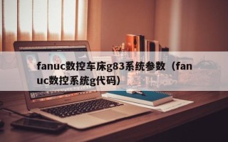 fanuc數控車床g83系統參數（fanuc數控系統g代碼）