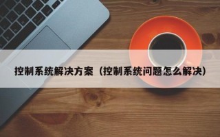 控制系統解決方案（控制系統問題怎么解決）