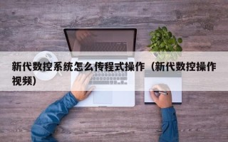 新代數控系統怎么傳程式操作（新代數控操作視頻）