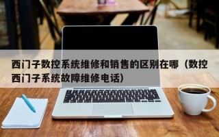 西門子數控系統維修和銷售的區別在哪（數控西門子系統故障維修電話）