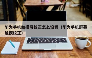 華為手機觸摸屏校正怎么設置（華為手機屏幕觸摸校正）