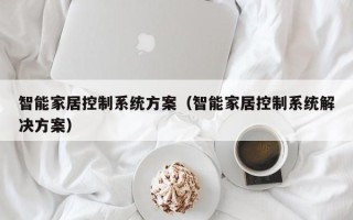 智能家居控制系統方案（智能家居控制系統解決方案）