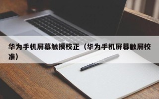 華為手機屏幕觸摸校正（華為手機屏幕觸屏校準）