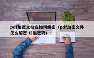 pdf加密文檔應如何解密（pdf加密文件怎么解密 知道密碼）