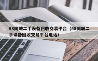 58同城二手設備回收交易平臺（58同城二手設備回收交易平臺電話）