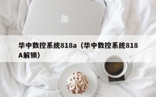 華中數控系統818a（華中數控系統818A解鎖）