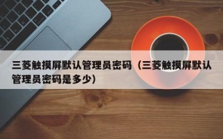 三菱觸摸屏默認管理員密碼（三菱觸摸屏默認管理員密碼是多少）