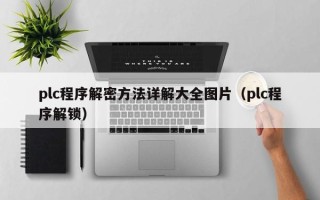 plc程序解密方法詳解大全圖片（plc程序解鎖）