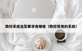 數控系統選型要求有哪些（數控常用的系統）