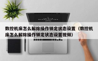 數控機床怎么解除操作鎖定狀態設置（數控機床怎么解除操作鎖定狀態設置視頻）