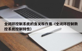 全閉環控制系統的含義和作用（全閉環控制數控系統控制特性）