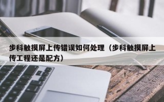 步科觸摸屏上傳錯誤如何處理（步科觸摸屏上傳工程還是配方）