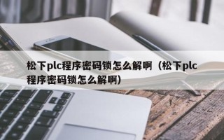 松下plc程序密碼鎖怎么解?。ㄋ上聀lc程序密碼鎖怎么解啊）