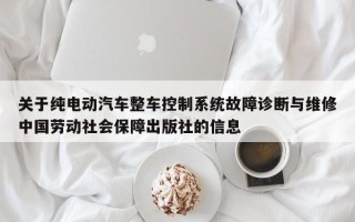 關于純電動汽車整車控制系統故障診斷與維修中國勞動社會保障出版社的信息