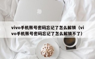 vivo手機賬號密碼忘記了怎么解鎖（vivo手機賬號密碼忘記了怎么解鎖不了）