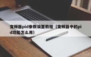 變頻器pid參數設置教程（變頻器中的pid功能怎么用）