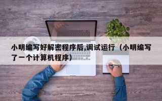 小明編寫好解密程序后,調試運行（小明編寫了一個計算機程序）