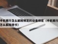 手機銀行怎么解除綁定的設備綁定（手機銀行怎么解除綁卡）