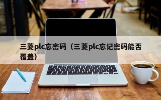 三菱plc忘密碼（三菱plc忘記密碼能否覆蓋）