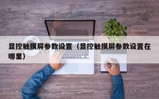 顯控觸摸屏參數設置（顯控觸摸屏參數設置在哪里）