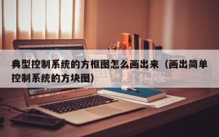 典型控制系統的方框圖怎么畫出來（畫出簡單控制系統的方塊圖）