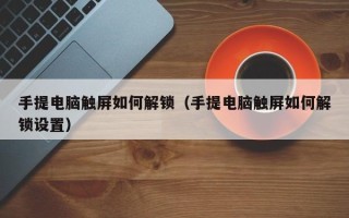 手提電腦觸屏如何解鎖（手提電腦觸屏如何解鎖設置）