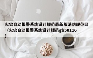 火災自動報警系統設計規范最新版消防規范網（火災自動報警系統設計規范gb50116）