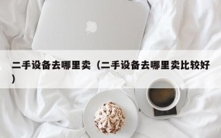 二手設備去哪里賣（二手設備去哪里賣比較好）