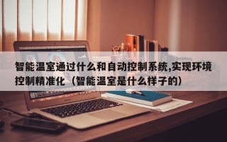 智能溫室通過什么和自動控制系統,實現環境控制精準化（智能溫室是什么樣子的）