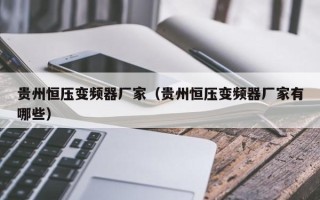 貴州恒壓變頻器廠家（貴州恒壓變頻器廠家有哪些）