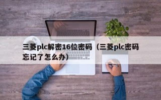 三菱plc解密16位密碼（三菱plc密碼忘記了怎么辦）