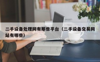 二手設備處理網有那些平臺（二手設備交易網站有哪些）