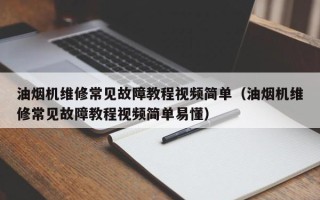 油煙機維修常見故障教程視頻簡單（油煙機維修常見故障教程視頻簡單易懂）