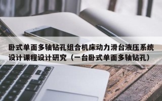 臥式單面多軸鉆孔組合機床動力滑臺液壓系統設計課程設計研究（一臺臥式單面多軸鉆孔）