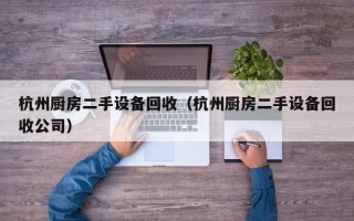 杭州廚房二手設備回收（杭州廚房二手設備回收公司）