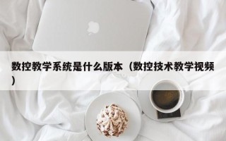 數控教學系統是什么版本（數控技術教學視頻）