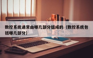 數控系統通常由哪幾部分組成的（數控系統包括哪幾部分）