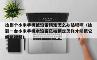 撿到個小米手機被設備鎖定怎么辦貼吧啊（撿到一臺小米手機本設備已被鎖定怎樣才能把它解鎖視頻）