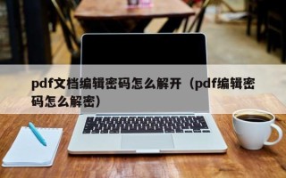 pdf文檔編輯密碼怎么解開（pdf編輯密碼怎么解密）