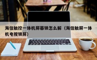 海信觸控一體機屏幕鎖怎么解（海信觸屏一體機電視鎖屏）