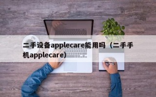 二手設備applecare能用嗎（二手手機applecare）