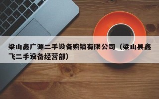 梁山鑫廣源二手設備購銷有限公司（梁山縣鑫飛二手設備經營部）